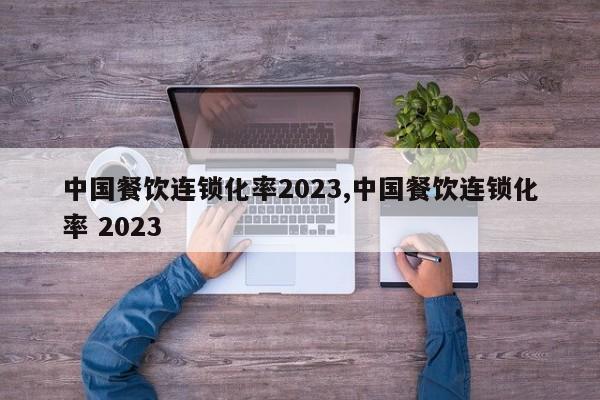 中国餐饮连锁化率2023,中国餐饮连锁化率 2023