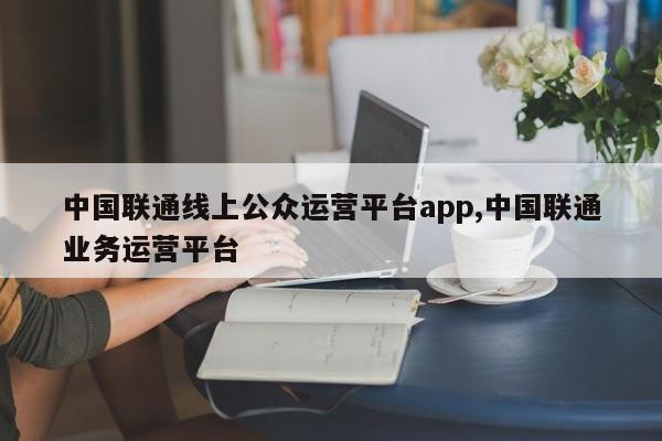 中国联通线上公众运营平台app,中国联通业务运营平台