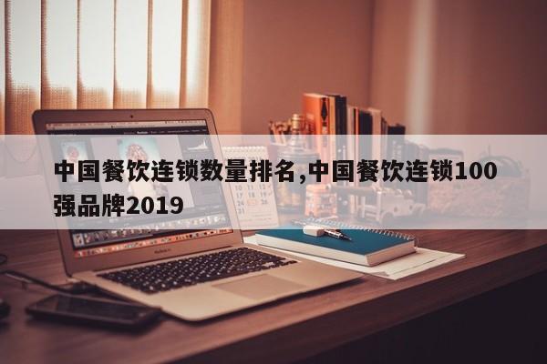 中国餐饮连锁数量排名,中国餐饮连锁100强品牌2019