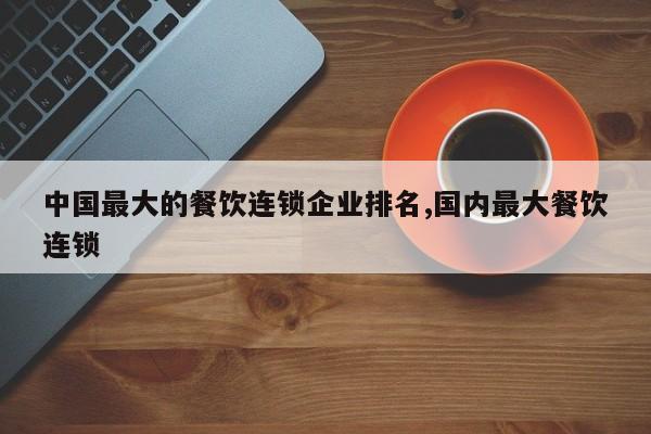中国最大的餐饮连锁企业排名,国内最大餐饮连锁
