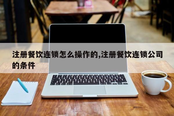 注册餐饮连锁怎么操作的,注册餐饮连锁公司的条件