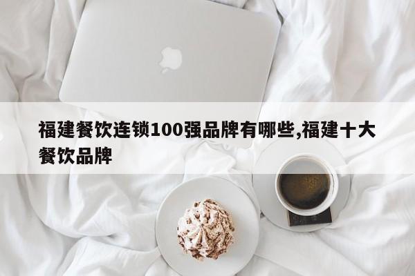 福建餐饮连锁100强品牌有哪些,福建十大餐饮品牌