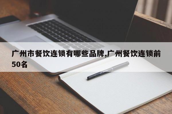 广州市餐饮连锁有哪些品牌,广州餐饮连锁前50名