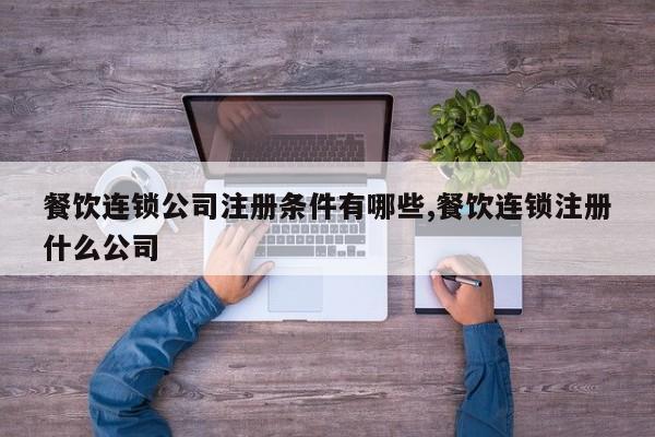 餐饮连锁公司注册条件有哪些,餐饮连锁注册什么公司