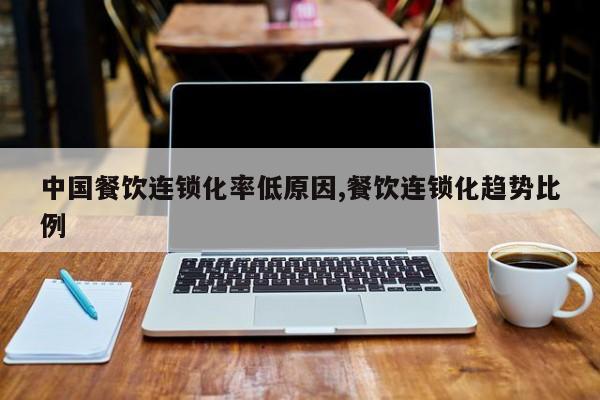 中国餐饮连锁化率低原因,餐饮连锁化趋势比例