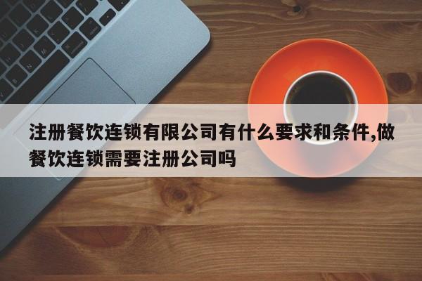 注册餐饮连锁有限公司有什么要求和条件,做餐饮连锁需要注册公司吗