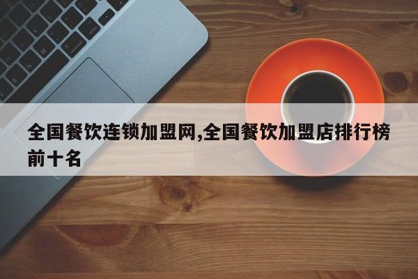 全国餐饮连锁加盟网,全国餐饮加盟店排行榜前十名