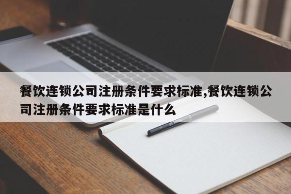餐饮连锁公司注册条件要求标准,餐饮连锁公司注册条件要求标准是什么