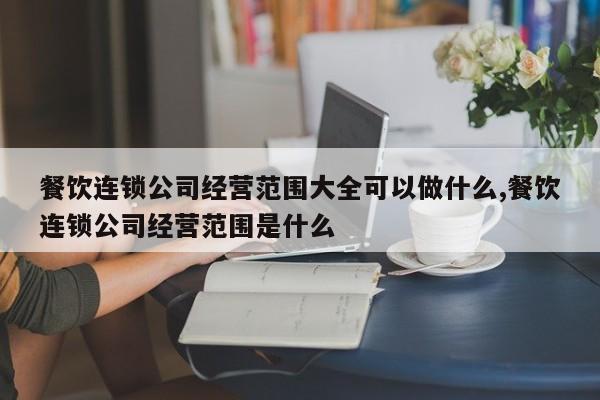 餐饮连锁公司经营范围大全可以做什么,餐饮连锁公司经营范围是什么